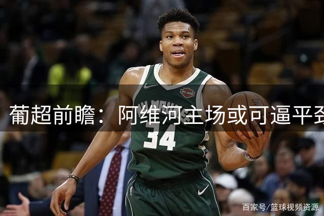 葡超前瞻：阿维河主场或可逼平劲旅葡萄牙体育